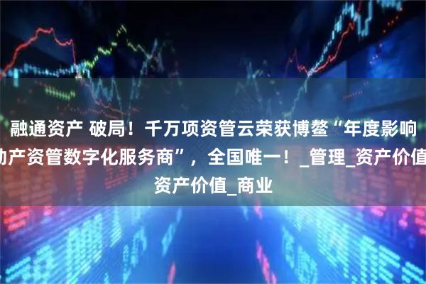 融通资产 破局!千万项资管云荣获博鳌“年度影响力不动产资管数字化服务商”,全国唯一!_管理_资产价值_商业