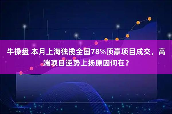 牛操盘 本月上海独揽全国78%顶豪项目成交，高端项目逆势上扬原因何在？