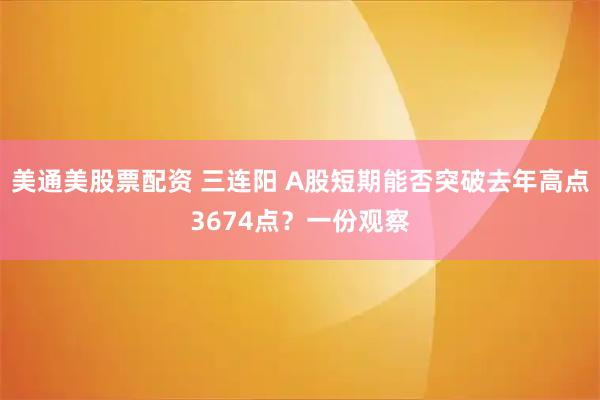 美通美股票配资 三连阳 A股短期能否突破去年高点3674点？一份观察