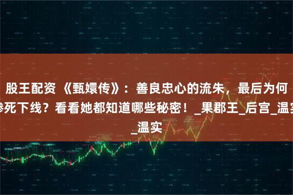 股王配资 《甄嬛传》：善良忠心的流朱，最后为何惨死下线？看看她都知道哪些秘密！_果郡王_后宫_温实