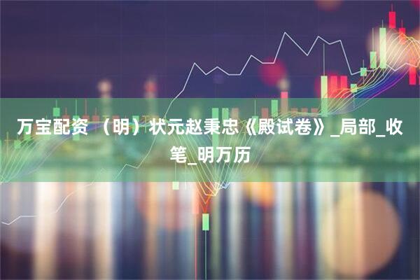 万宝配资 （明）状元赵秉忠《殿试卷》_局部_收笔_明万历