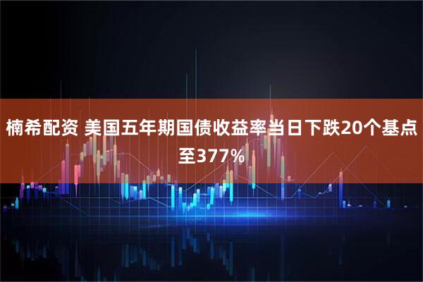 楠希配资 美国五年期国债收益率当日下跌20个基点至377%