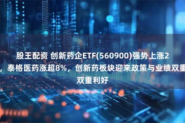 股王配资 创新药企ETF(560900)强势上涨264%,泰格医药涨超8%,创新药板块迎来政策与业绩双重利好