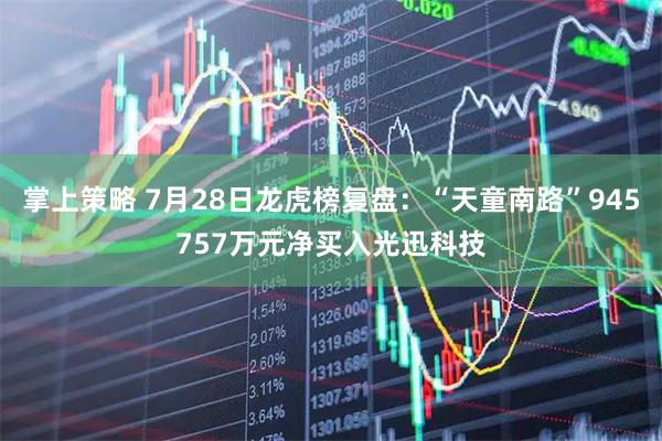 掌上策略 7月28日龙虎榜复盘：“天童南路”945757万元净买入光迅科技