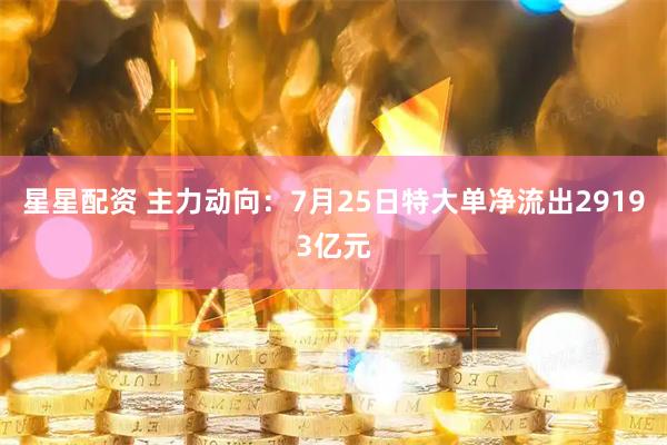 星星配资 主力动向:7月25日特大单净流出29193亿元
