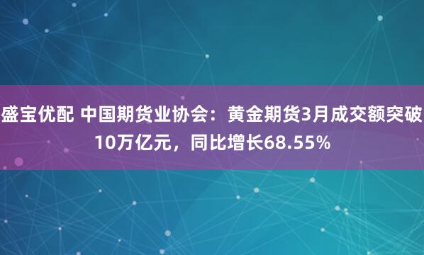 盛宝优配 中国期货业协会：黄金期货3月成交额突破10万亿元，同比增长68.55%