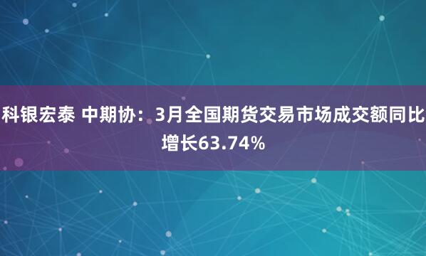 科银宏泰 中期协：3月全国期货交易市场成交额同比增长63.74%