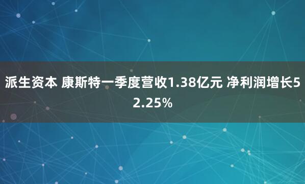 派生资本 康斯特一季度营收1.38亿元 净利润增长52.25%