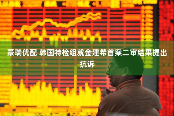 豪瑞优配 韩国特检组就金建希首案二审结果提出抗诉