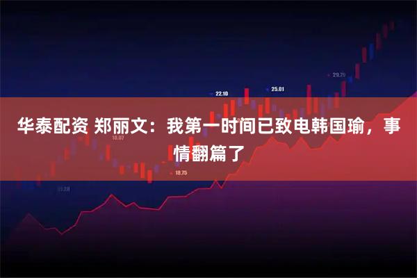 华泰配资 郑丽文：我第一时间已致电韩国瑜，事情翻篇了