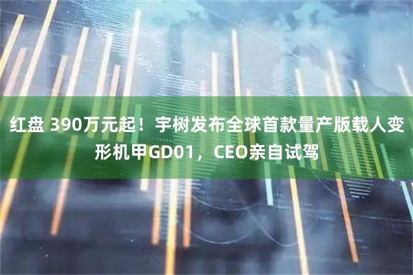 红盘 390万元起！宇树发布全球首款量产版载人变形机甲GD01，CEO亲自试驾