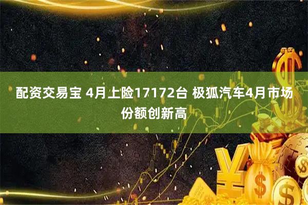 配资交易宝 4月上险17172台 极狐汽车4月市场份额创新高