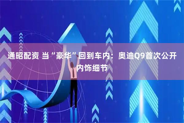 通昭配资 当“豪华”回到车内：奥迪Q9首次公开内饰细节